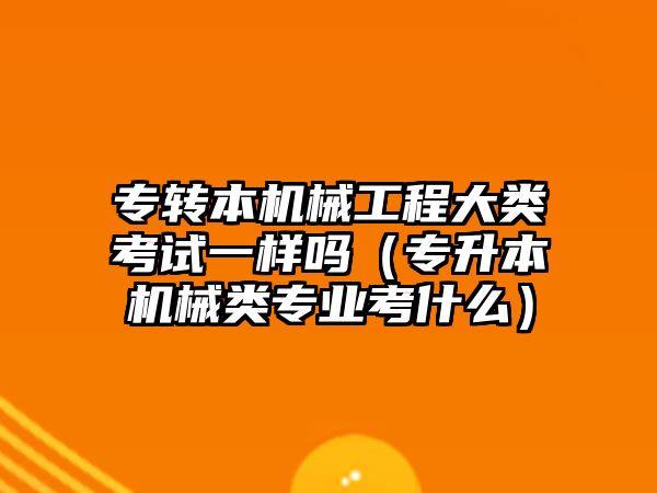 專轉本機械工程大類考試一樣嗎（專升本機械類專業考什么）