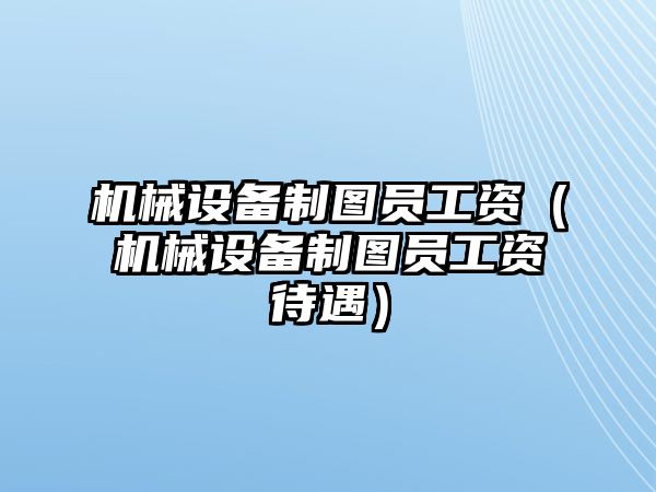 機(jī)械設(shè)備制圖員工資（機(jī)械設(shè)備制圖員工資待遇）