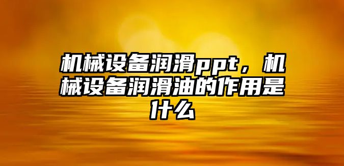 機械設備潤滑ppt，機械設備潤滑油的作用是什么