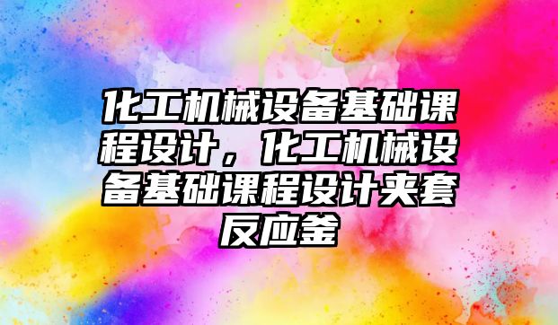 化工機械設備基礎課程設計，化工機械設備基礎課程設計夾套反應釜