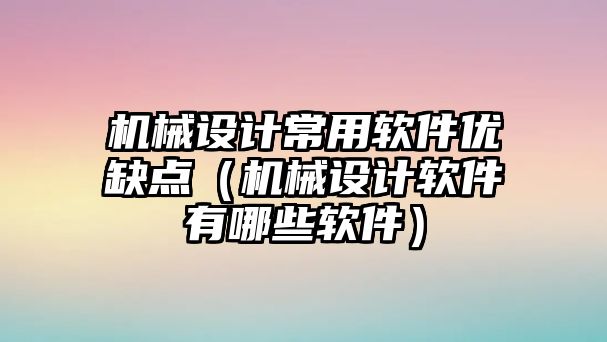 機械設計常用軟件優缺點（機械設計軟件有哪些軟件）