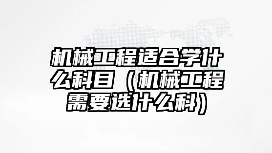 機械工程適合學什么科目（機械工程需要選什么科）