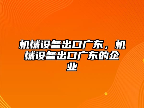 機械設備出口廣東，機械設備出口廣東的企業(yè)