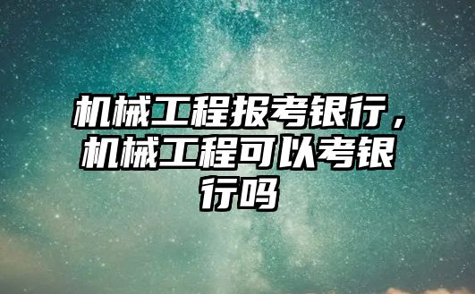 機械工程報考銀行，機械工程可以考銀行嗎