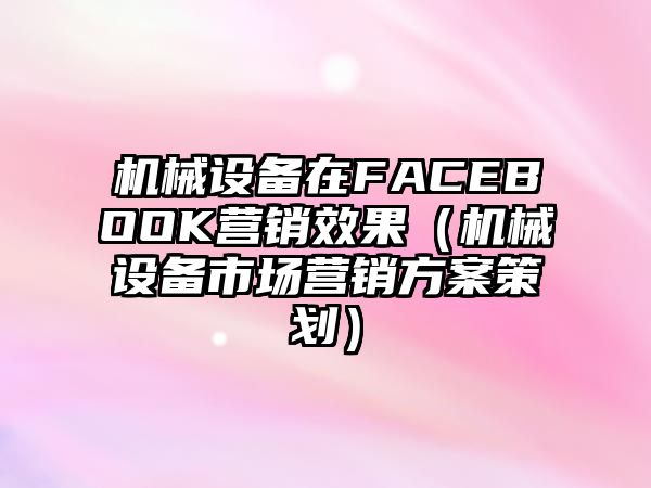 機械設備在FACEBOOK營銷效果（機械設備市場營銷方案策劃）