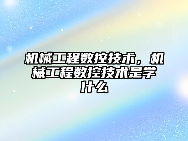 機械工程數控技術，機械工程數控技術是學什么