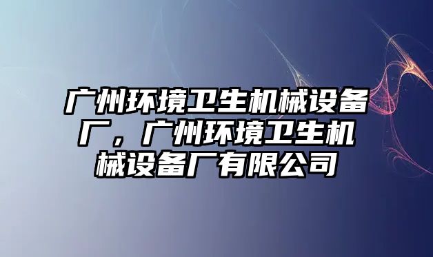 廣州環(huán)境衛(wèi)生機械設(shè)備廠，廣州環(huán)境衛(wèi)生機械設(shè)備廠有限公司