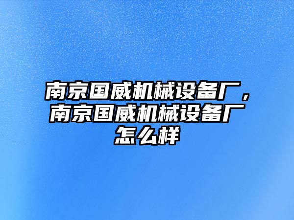 南京國(guó)威機(jī)械設(shè)備廠，南京國(guó)威機(jī)械設(shè)備廠怎么樣