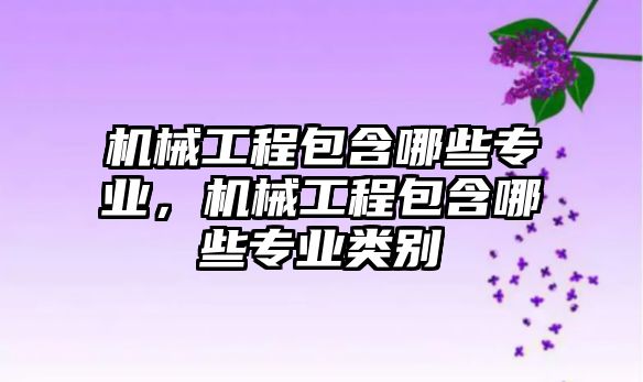 機械工程包含哪些專業(yè)，機械工程包含哪些專業(yè)類別