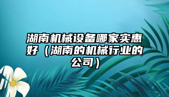 湖南機械設備哪家實惠好（湖南的機械行業的公司）