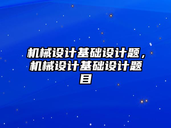 機械設計基礎設計題，機械設計基礎設計題目