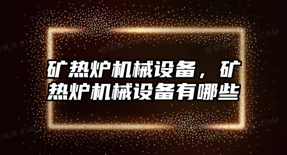 礦熱爐機械設備，礦熱爐機械設備有哪些