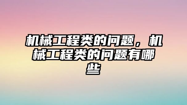 機械工程類的問題，機械工程類的問題有哪些