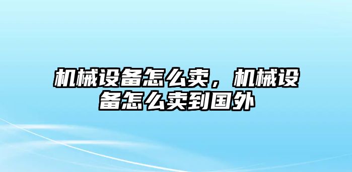 機械設備怎么賣，機械設備怎么賣到國外