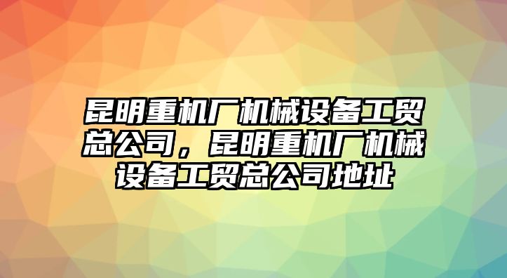 昆明重機廠機械設備工貿總公司，昆明重機廠機械設備工貿總公司地址