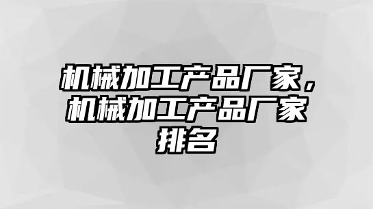 機械加工產品廠家，機械加工產品廠家排名