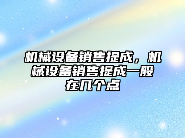 機械設備銷售提成，機械設備銷售提成一般在幾個點