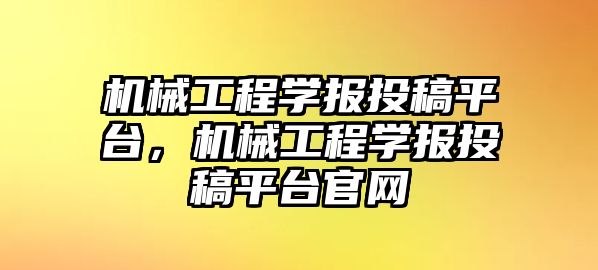 機械工程學報投稿平臺，機械工程學報投稿平臺官網