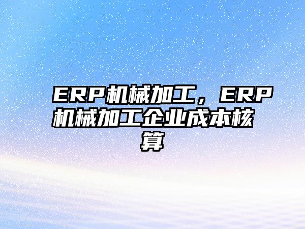 ERP機械加工，ERP機械加工企業成本核算