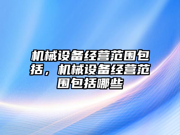 機械設備經營范圍包括，機械設備經營范圍包括哪些