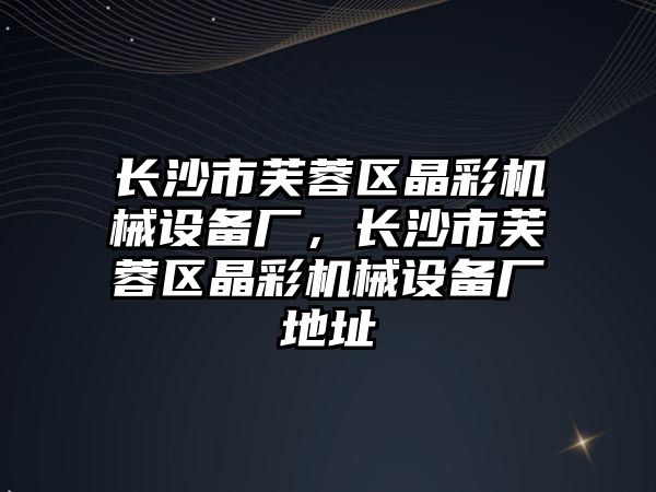 長沙市芙蓉區晶彩機械設備廠，長沙市芙蓉區晶彩機械設備廠地址