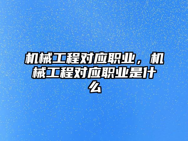 機械工程對應職業，機械工程對應職業是什么