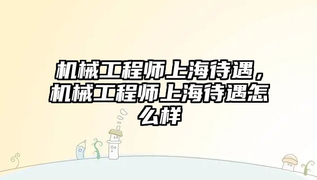 機械工程師上海待遇，機械工程師上海待遇怎么樣