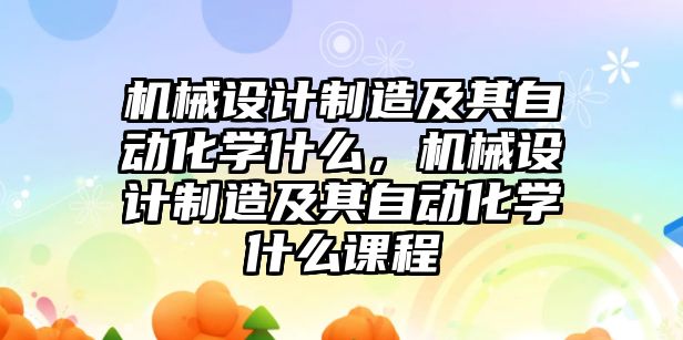 機械設計制造及其自動化學什么，機械設計制造及其自動化學什么課程