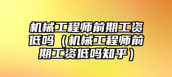 機械工程師前期工資低嗎（機械工程師前期工資低嗎知乎）