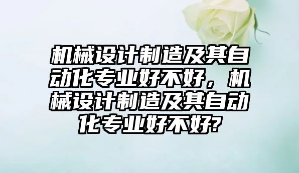 機械設計制造及其自動化專業好不好，機械設計制造及其自動化專業好不好?