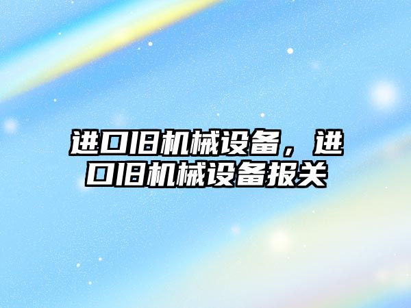 進口舊機械設備，進口舊機械設備報關