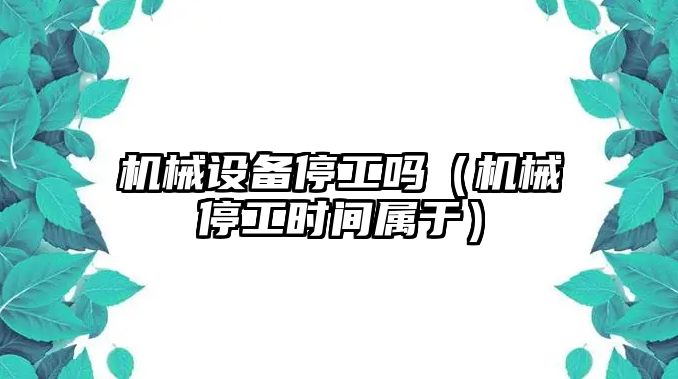 機械設備停工嗎（機械停工時間屬于）