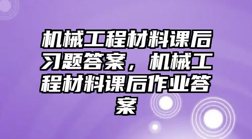 機械工程材料課后習題答案，機械工程材料課后作業答案