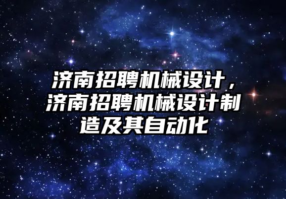 濟南招聘機械設計，濟南招聘機械設計制造及其自動化