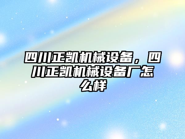 四川正凱機(jī)械設(shè)備，四川正凱機(jī)械設(shè)備廠怎么樣