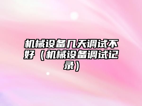 機械設備幾天調試不好（機械設備調試記錄）