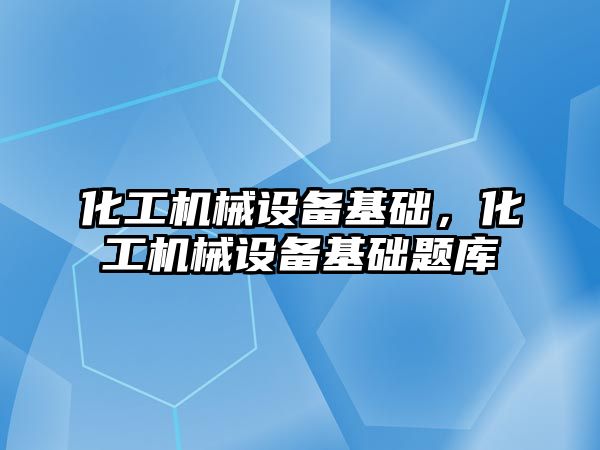 化工機械設備基礎，化工機械設備基礎題庫