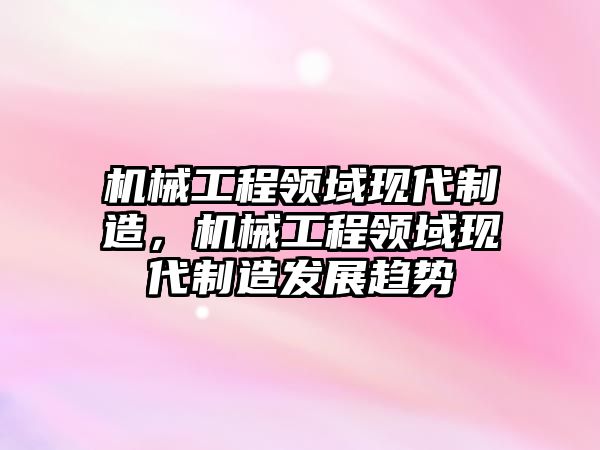 機械工程領域現代制造，機械工程領域現代制造發展趨勢