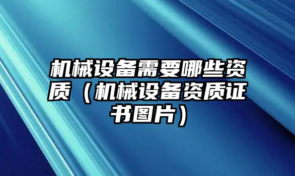 機(jī)械設(shè)備需要哪些資質(zhì)（機(jī)械設(shè)備資質(zhì)證書圖片）