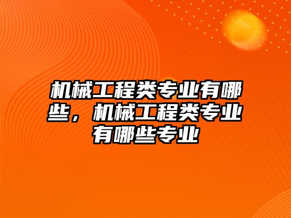 機械工程類專業有哪些，機械工程類專業有哪些專業