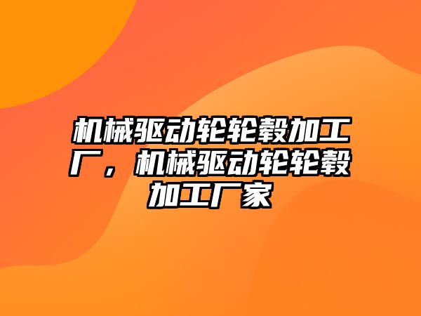 機械驅動輪輪轂加工廠，機械驅動輪輪轂加工廠家