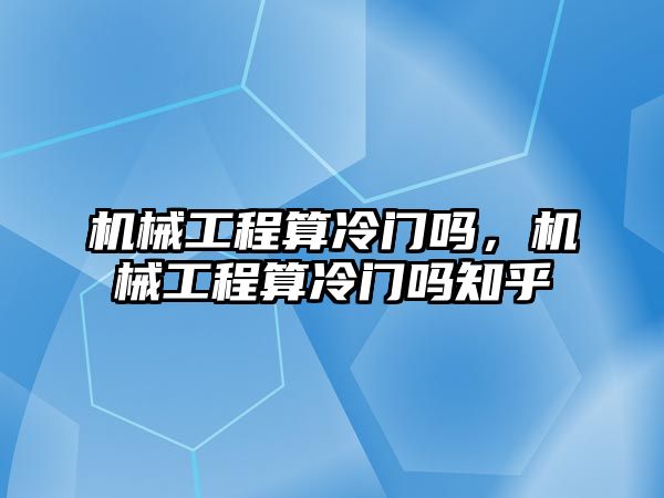 機械工程算冷門嗎，機械工程算冷門嗎知乎