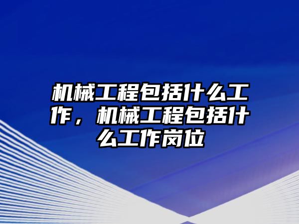 機械工程包括什么工作，機械工程包括什么工作崗位