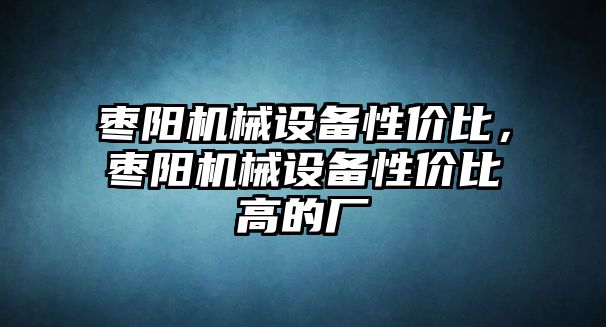 棗陽機械設備性價比，棗陽機械設備性價比高的廠