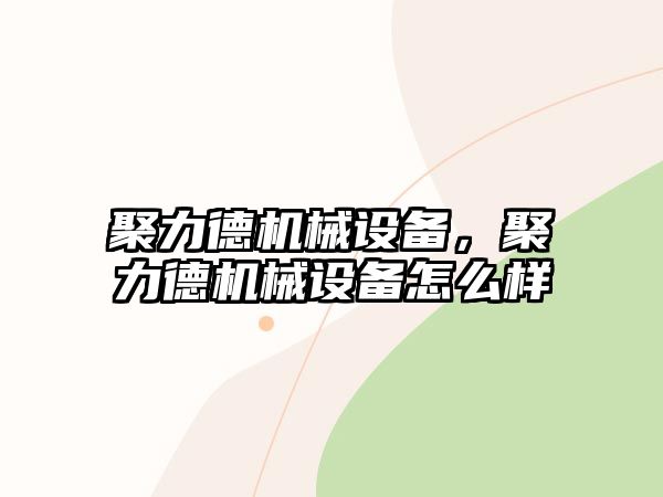 聚力德機(jī)械設(shè)備，聚力德機(jī)械設(shè)備怎么樣