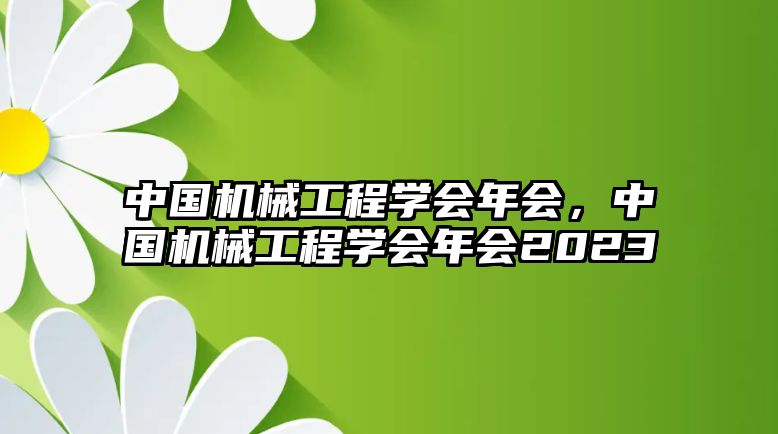 中國機械工程學會年會，中國機械工程學會年會2023