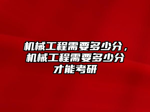 機械工程需要多少分，機械工程需要多少分才能考研