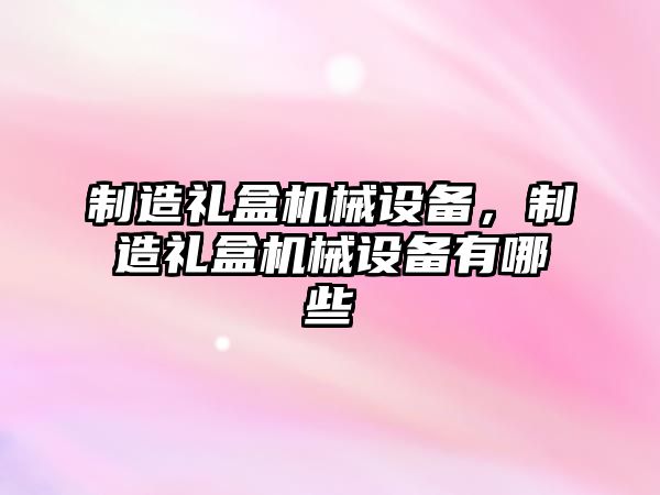 制造禮盒機械設備，制造禮盒機械設備有哪些