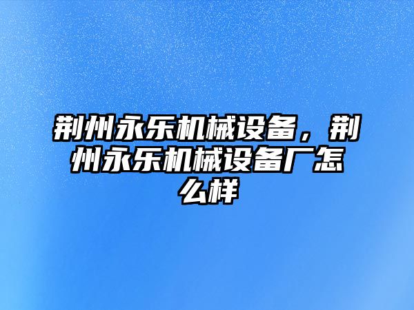 荊州永樂機(jī)械設(shè)備，荊州永樂機(jī)械設(shè)備廠怎么樣