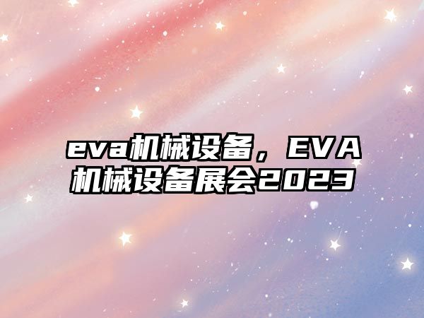 eva機械設(shè)備，EVA機械設(shè)備展會2023